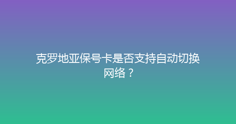 克罗地亚保号卡是否支持自动切换网络？ 