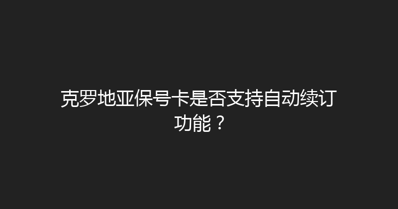 克罗地亚保号卡是否支持自动续订功能？ 