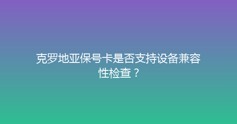克罗地亚保号卡是否支持设备兼容性检查？ 