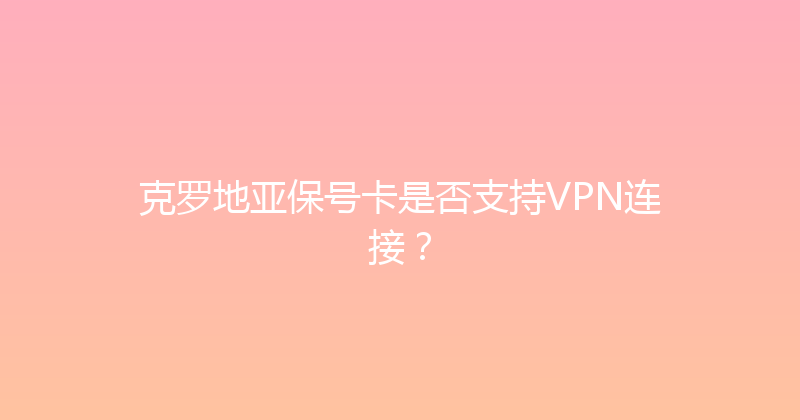 克罗地亚保号卡是否支持VPN连接？ 