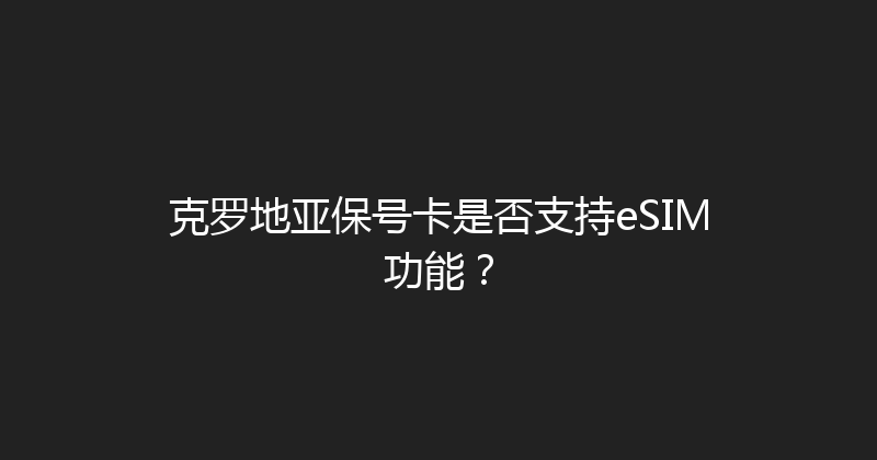 克罗地亚保号卡是否支持eSIM功能？ 