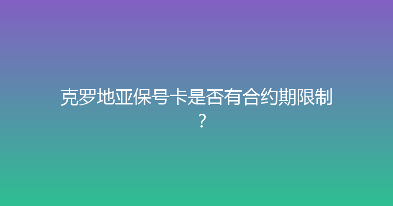 克罗地亚保号卡是否有合约期限制？ 