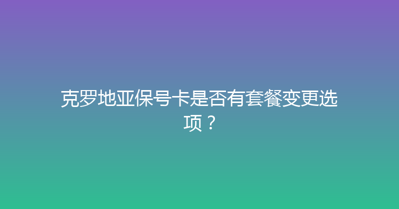 克罗地亚保号卡是否有套餐变更选项？ 
