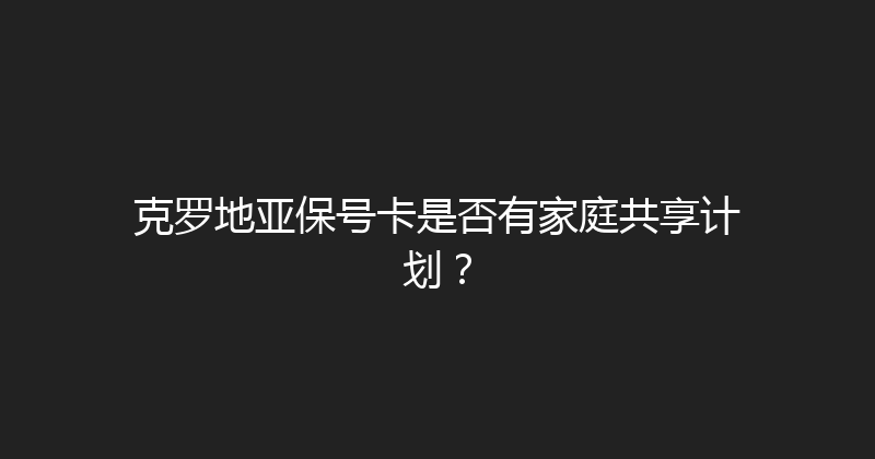 克罗地亚保号卡是否有家庭共享计划？ 