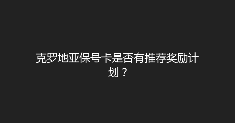 克罗地亚保号卡是否有推荐奖励计划？ 