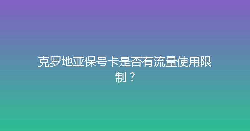 克罗地亚保号卡是否有流量使用限制？ 