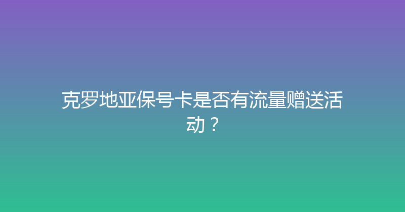 克罗地亚保号卡是否有流量赠送活动？ 