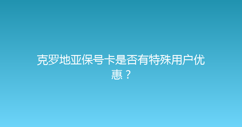 克罗地亚保号卡是否有特殊用户优惠？ 