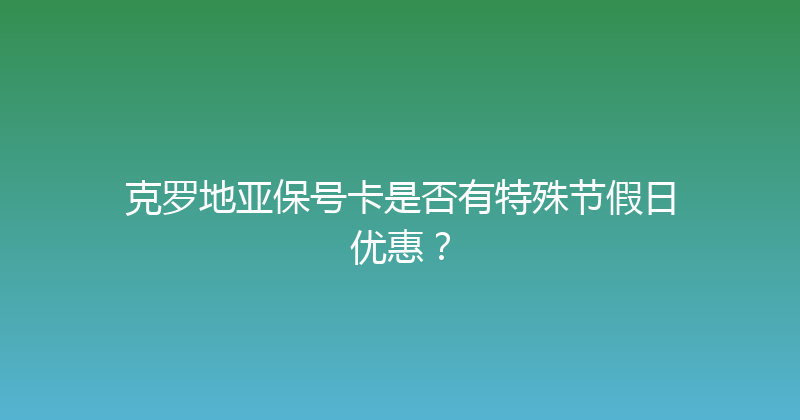 克罗地亚保号卡是否有特殊节假日优惠？ 