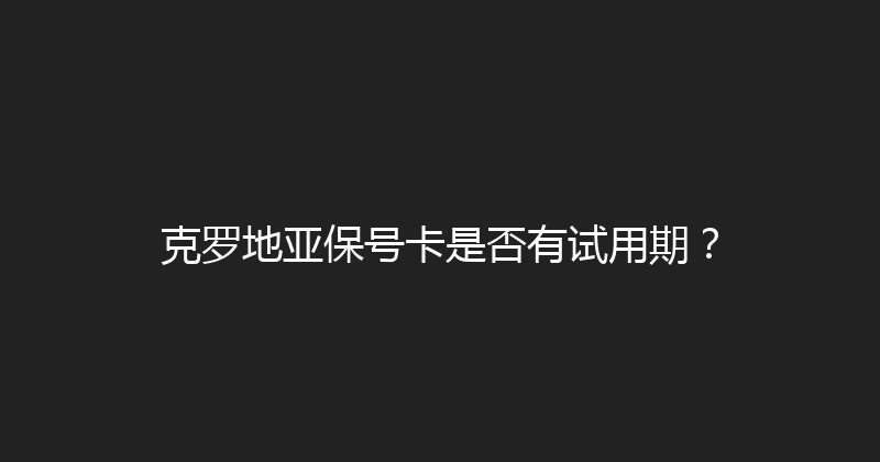 克罗地亚保号卡是否有试用期？ 