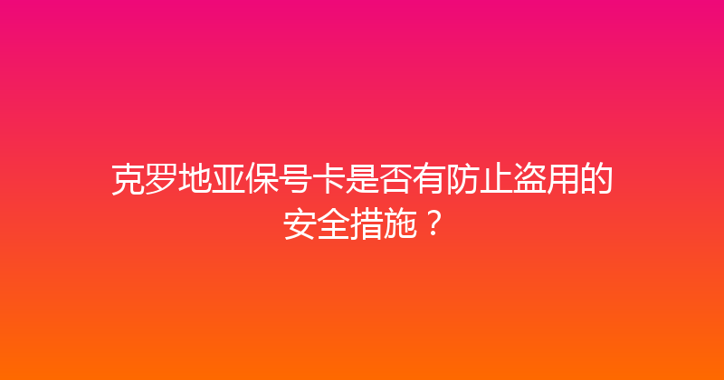 克罗地亚保号卡是否有防止盗用的安全措施？ 
