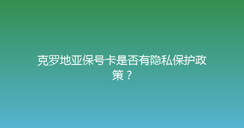 克罗地亚保号卡是否有隐私保护政策？ 
