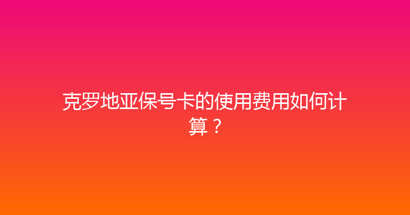 克罗地亚保号卡的使用费用如何计算？ 