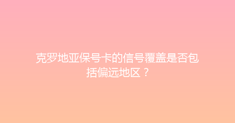 克罗地亚保号卡的信号覆盖是否包括偏远地区？ 