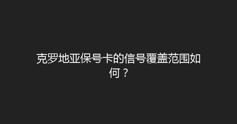 克罗地亚保号卡的信号覆盖范围如何？ 