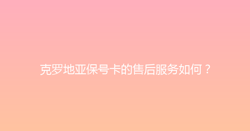 克罗地亚保号卡的售后服务如何？ 