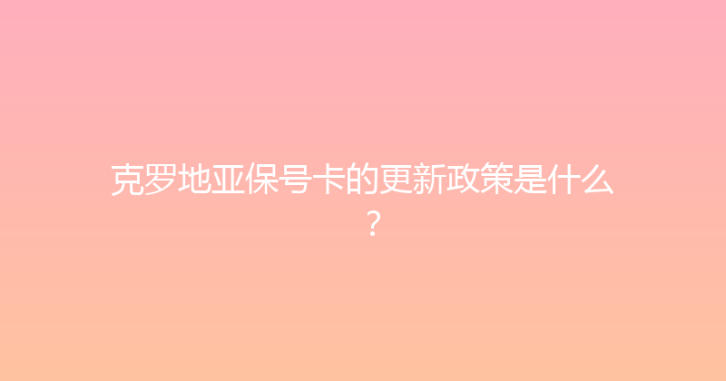 克罗地亚保号卡的更新政策是什么？ 