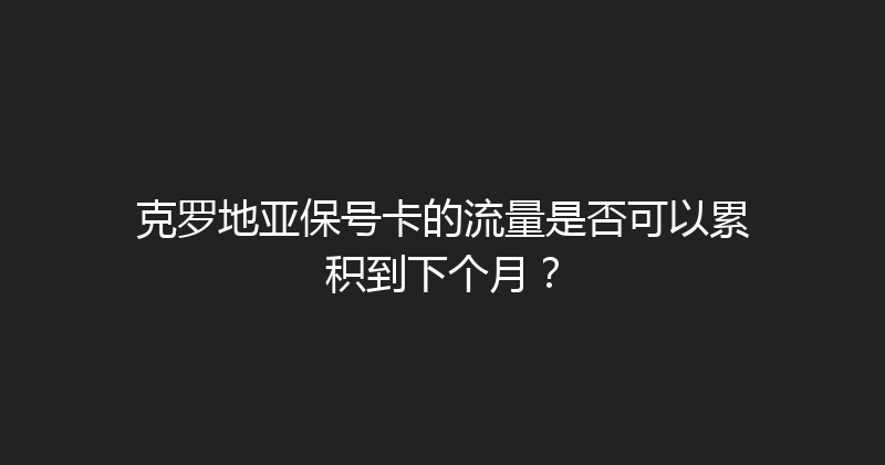 克罗地亚保号卡的流量是否可以累积到下个月？ 