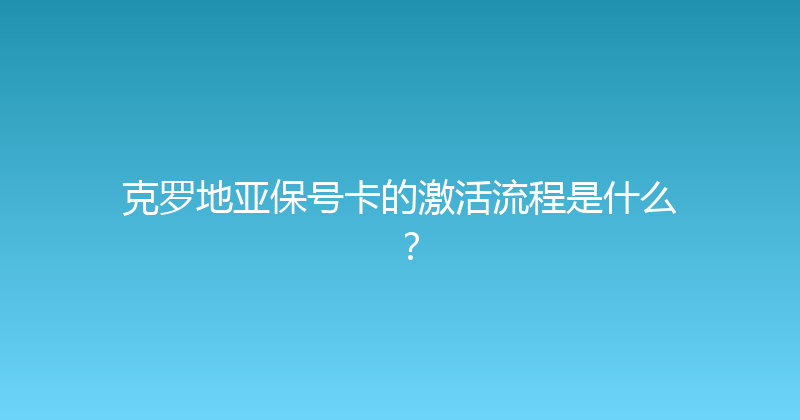 克罗地亚保号卡的激活流程是什么？ 