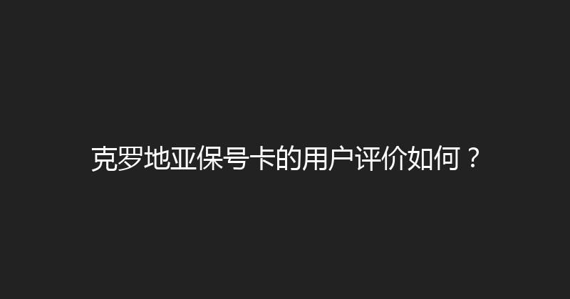 克罗地亚保号卡的用户评价如何？ 