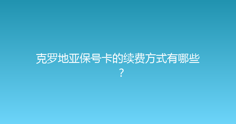 克罗地亚保号卡的续费方式有哪些？ 