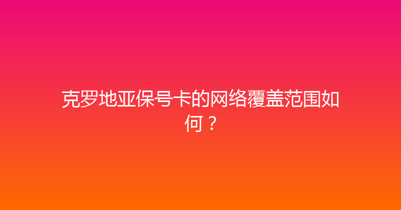 克罗地亚保号卡的网络覆盖范围如何？ 