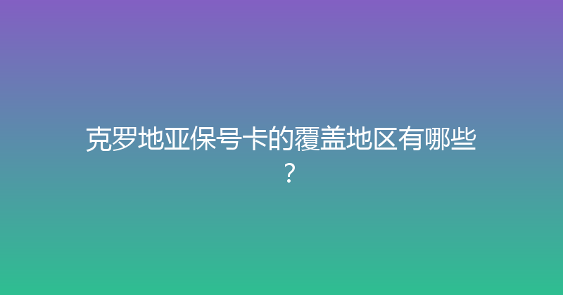克罗地亚保号卡的覆盖地区有哪些？ 