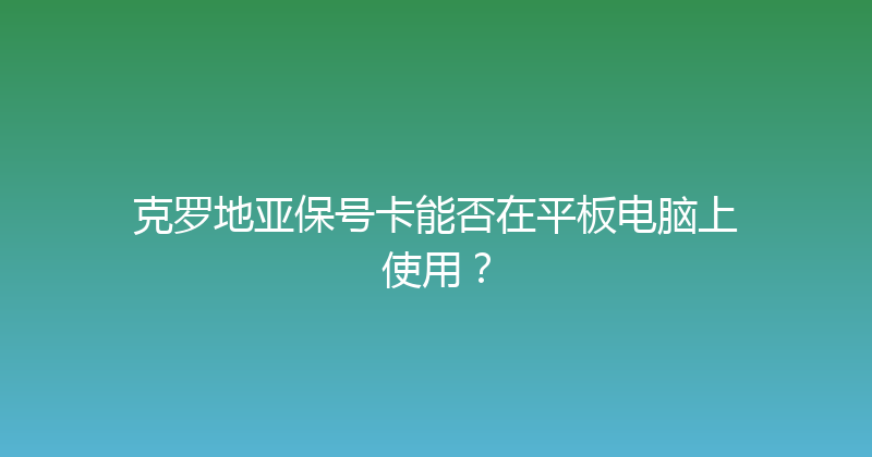 克罗地亚保号卡能否在平板电脑上使用？ 