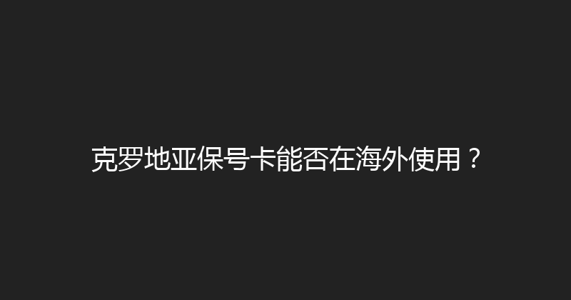 克罗地亚保号卡能否在海外使用？ 