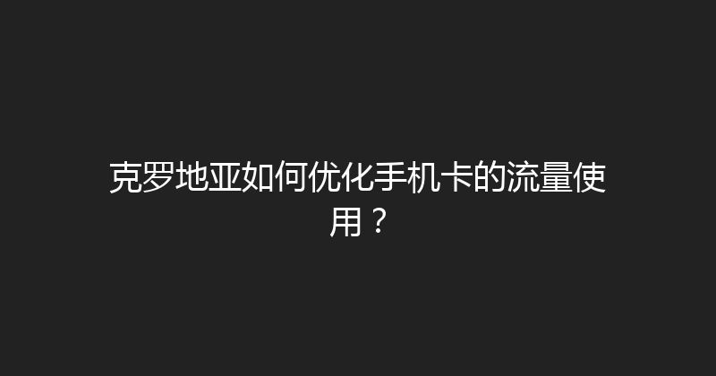 克罗地亚如何优化手机卡的流量使用？ 