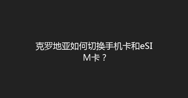 克罗地亚如何切换手机卡和eSIM卡？ 