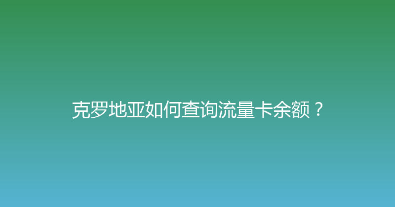 克罗地亚如何查询流量卡余额？ 