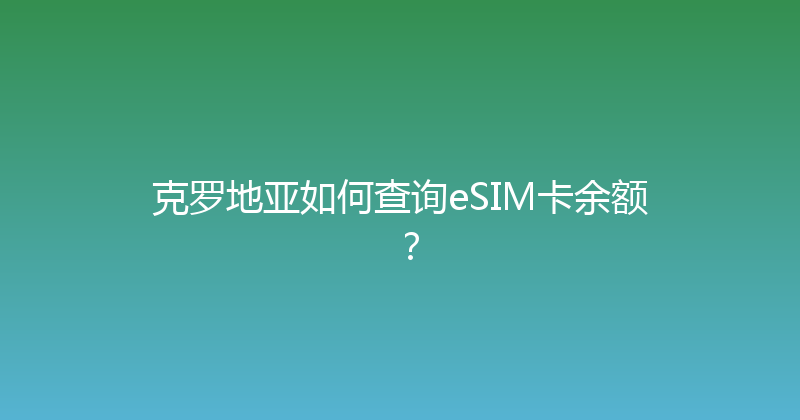 克罗地亚如何查询eSIM卡余额？ 