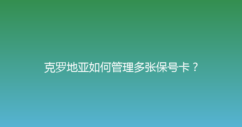 克罗地亚如何管理多张保号卡？ 