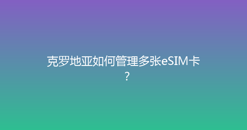 克罗地亚如何管理多张eSIM卡？ 