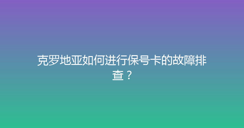 克罗地亚如何进行保号卡的故障排查？ 