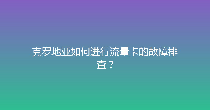 克罗地亚如何进行流量卡的故障排查？ 
