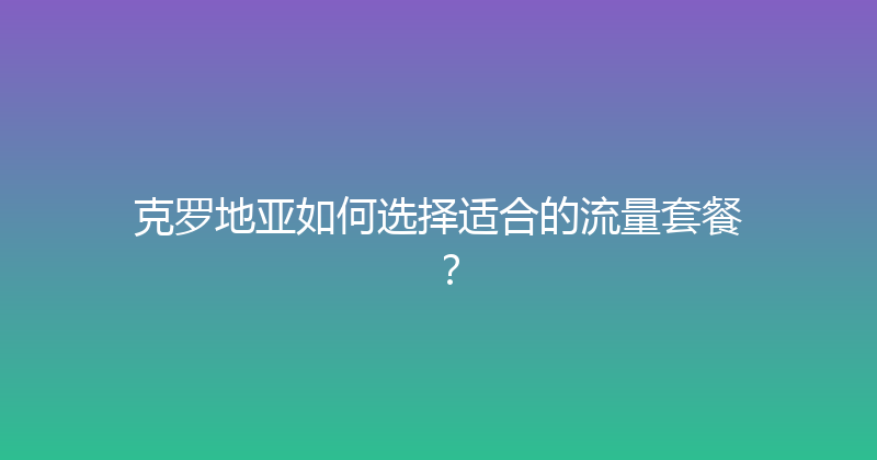 克罗地亚如何选择适合的流量套餐？ 