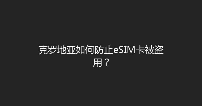 克罗地亚如何防止eSIM卡被盗用？ 