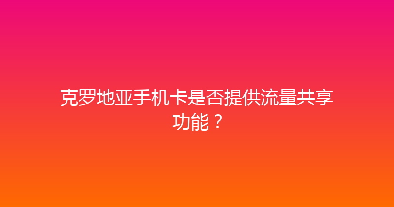 克罗地亚手机卡是否提供流量共享功能？ 