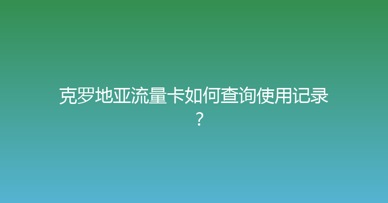 克罗地亚流量卡如何查询使用记录？ 