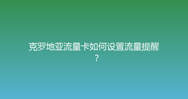 克罗地亚流量卡如何设置流量提醒？ 