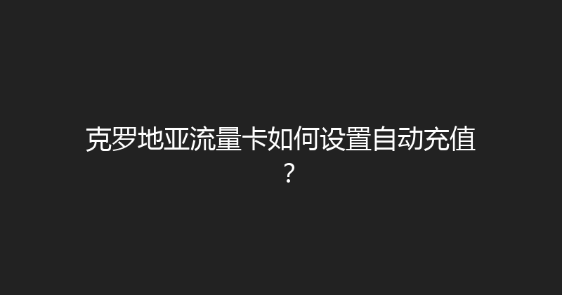 克罗地亚流量卡如何设置自动充值？ 