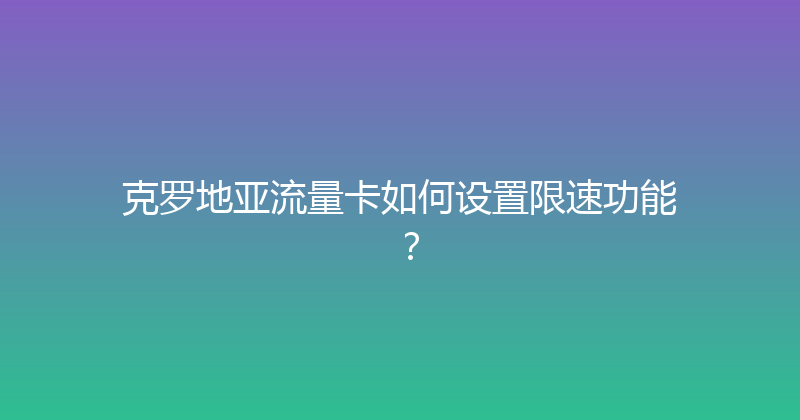 克罗地亚流量卡如何设置限速功能？ 