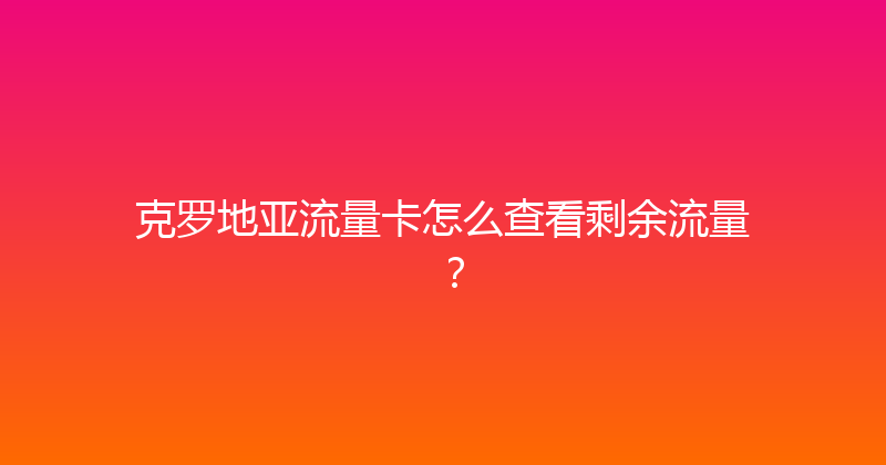克罗地亚流量卡怎么查看剩余流量？ 