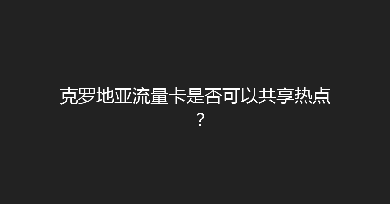 克罗地亚流量卡是否可以共享热点？ 
