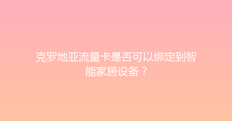 克罗地亚流量卡是否可以绑定到智能家居设备？ 