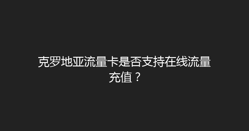 克罗地亚流量卡是否支持在线流量充值？ 