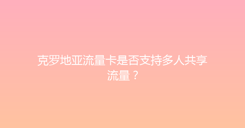 克罗地亚流量卡是否支持多人共享流量？ 