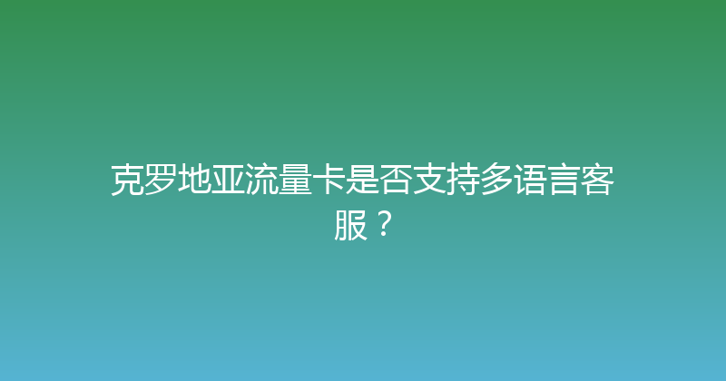克罗地亚流量卡是否支持多语言客服？ 